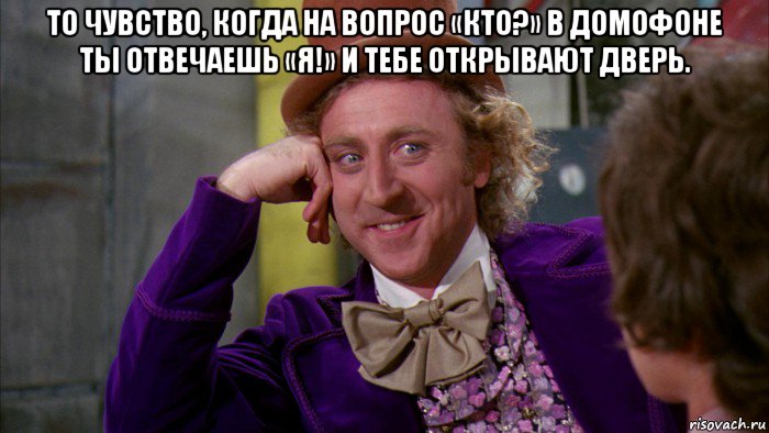 то чувство, когда на вопрос «кто?» в домофоне ты отвечаешь «я!» и тебе открывают дверь. , Мем Ну давай расскажи (Вилли Вонка)