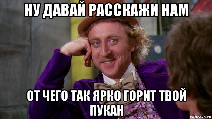 ну давай расскажи нам от чего так ярко горит твой пукан, Мем Ну давай расскажи (Вилли Вонка)