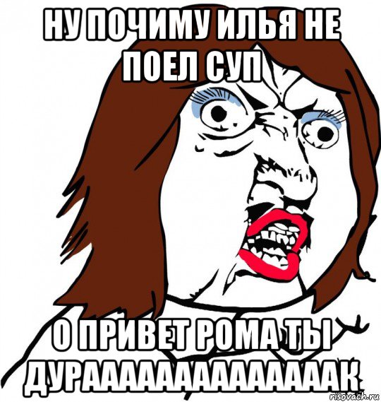 ну почиму илья не поел суп о привет рома ты дураааааааааааааак, Мем Ну почему (девушка)