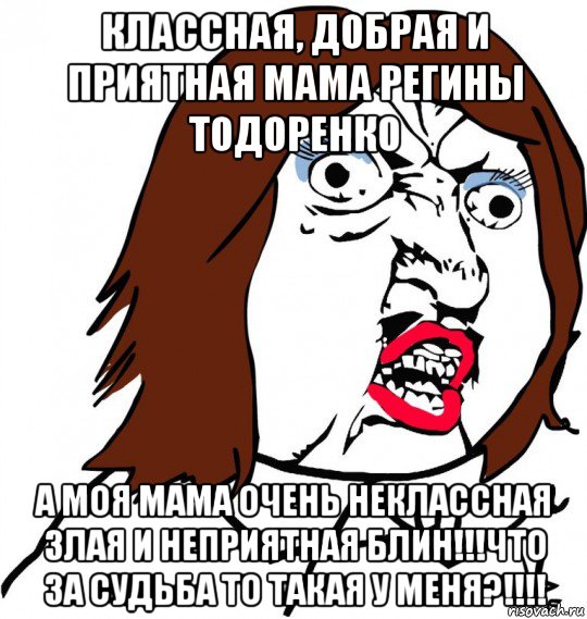 классная, добрая и приятная мама регины тодоренко а моя мама очень неклассная злая и неприятная блин!!!что за судьба то такая у меня?!!!!, Мем Ну почему (девушка)