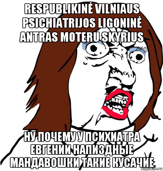 respublikinė vilniaus psichiatrijos ligoninė antras moteru skyrius ну почему у психиатра евгении напиздные мандавошки такие кусачие, Мем Ну почему (девушка)