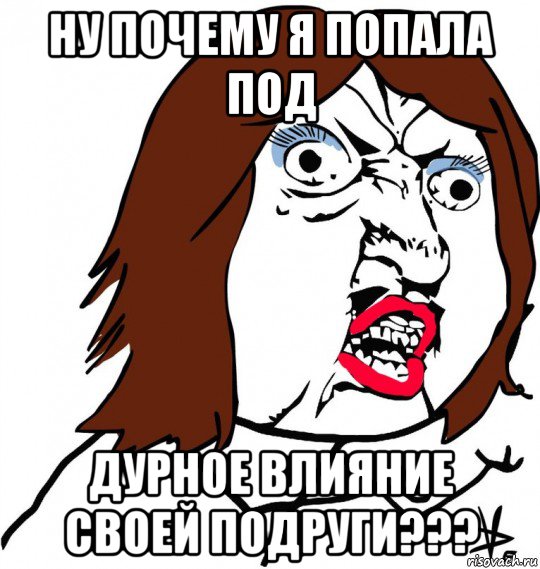 ну почему я попала под дурное влияние своей подруги???, Мем Ну почему (девушка)