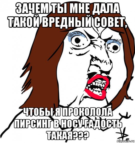 зачем ты мне дала такой вредный совет, чтобы я проколола пирсинг в носу гадость такая???, Мем Ну почему (девушка)