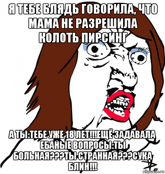 я тебе блядь говорила, что мама не разрешила колоть пирсинг а ты:тебе уже 18 лет!!!ещё задавала ебаные вопросы:ты больная???ты странная???сука блин!!!, Мем Ну почему (девушка)