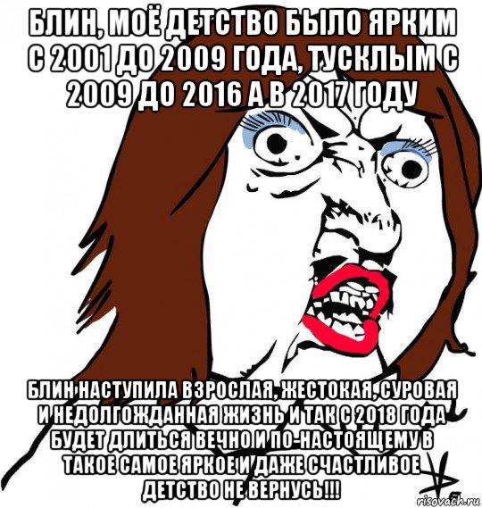 блин, моё детство было ярким с 2001 до 2009 года, тусклым с 2009 до 2016 а в 2017 году блин наступила взрослая, жестокая, суровая и недолгожданная жизнь и так с 2018 года будет длиться вечно и по-настоящему в такое самое яркое и даже счастливое детство не вернусь!!!, Мем Ну почему (девушка)