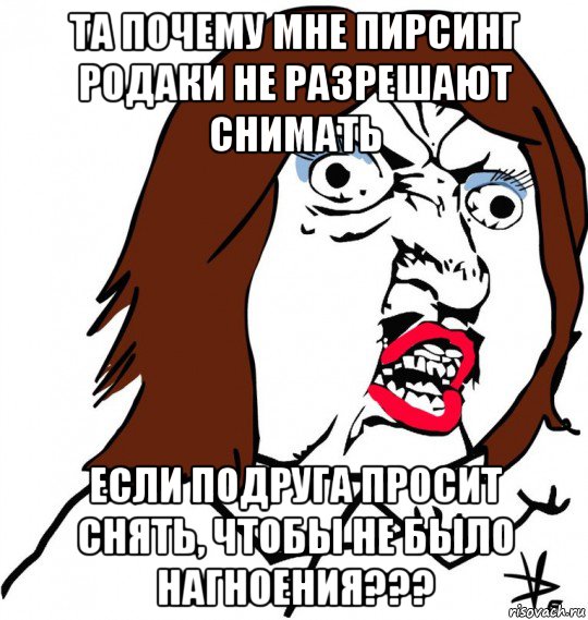 та почему мне пирсинг родаки не разрешают снимать если подруга просит снять, чтобы не было нагноения???, Мем Ну почему (девушка)