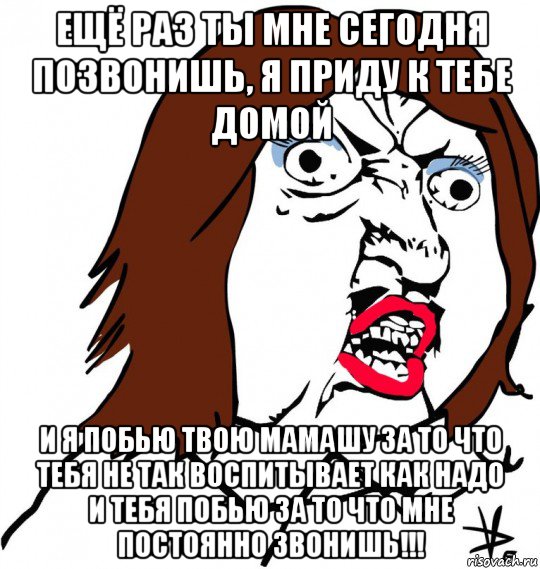 ещё раз ты мне сегодня позвонишь, я приду к тебе домой и я побью твою мамашу за то что тебя не так воспитывает как надо и тебя побью за то что мне постоянно звонишь!!!, Мем Ну почему (девушка)