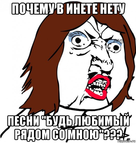 почему в инете нету песни "будь любимый рядом со мною"???, Мем Ну почему (девушка)