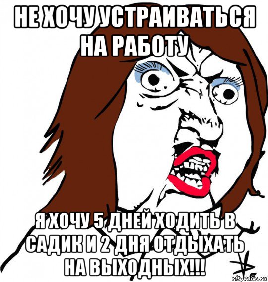 не хочу устраиваться на работу я хочу 5 дней ходить в садик и 2 дня отдыхать на выходных!!!, Мем Ну почему (девушка)