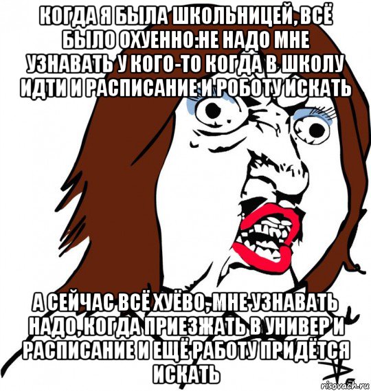 когда я была школьницей, всё было охуенно:не надо мне узнавать у кого-то когда в школу идти и расписание и роботу искать а сейчас всё хуёво, мне узнавать надо, когда приезжать в универ и расписание и ещё работу придётся искать, Мем Ну почему (девушка)