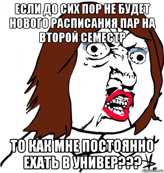 если до сих пор не будет нового расписания пар на второй семестр то как мне постоянно ехать в универ???, Мем Ну почему (девушка)