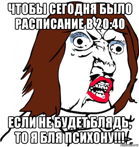 чтобы сегодня было расписание в 20:40 если не будет блядь, то я бля психону!!!, Мем Ну почему (девушка)