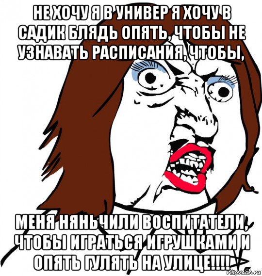 не хочу я в универ я хочу в садик блядь опять, чтобы не узнавать расписания, чтобы, меня няньчили воспитатели, чтобы играться игрушками и опять гулять на улице!!!!, Мем Ну почему (девушка)