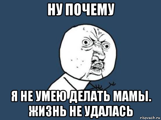 ну почему я не умею делать мамы. жизнь не удалась, Мем Ну почему