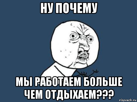 ну почему мы работаем больше чем отдыхаем???, Мем Ну почему