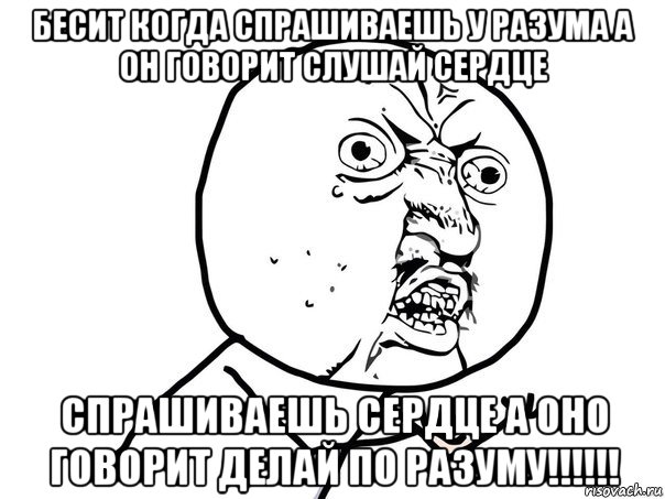 бесит когда спрашиваешь у разума а он говорит слушай сердце спрашиваешь сердце а оно говорит делай по разуму!!!!!!, Мем Ну почему (белый фон)