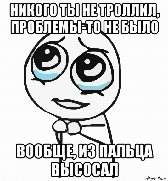 никого ты не троллил, проблемы-то не было вообще, из пальца высосал, Мем  ну пожалуйста (please)