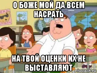 о боже мой да всем насрать на твой оценки их не выставляют, Мем  о боже мой