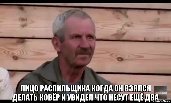  лицо распильщика когда он взялся делать ковёр и увидел что несут ещё два, Мем  Охуевающий дед