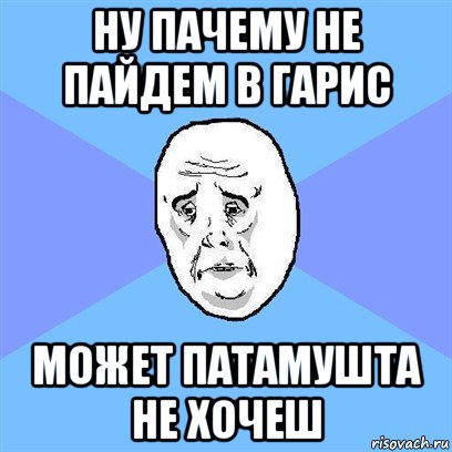 ну пачему не пайдем в гарис может патамушта не хочеш, Мем Okay face