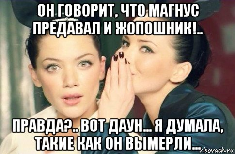 он говорит, что магнус предавал и жопошник!.. правда?.. вот даун... я думала, такие как он вымерли..., Мем  Он