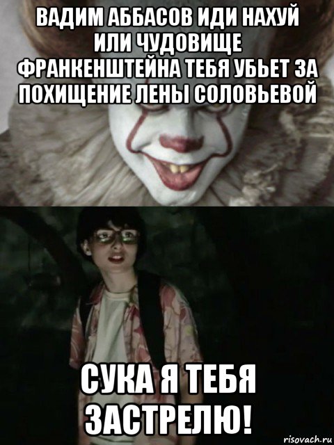 вадим аббасов иди нахуй или чудовище франкенштейна тебя убьет за похищение лены соловьевой сука я тебя застрелю!, Мем  ОНО