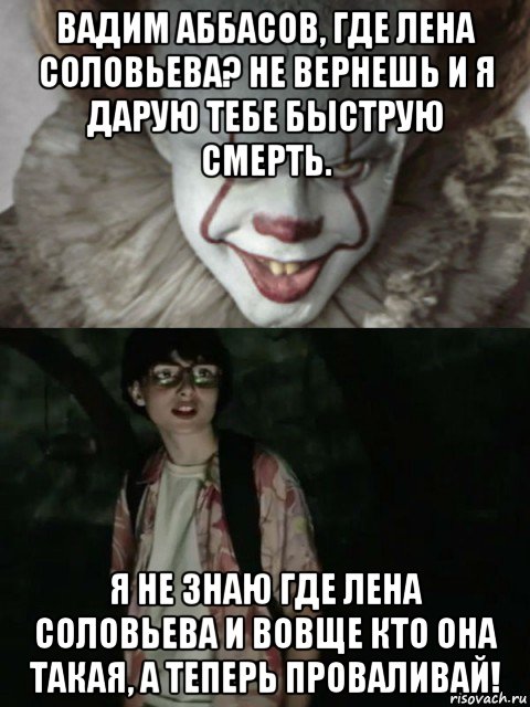 вадим аббасов, где лена соловьева? не вернешь и я дарую тебе быструю смерть. я не знаю где лена соловьева и вовще кто она такая, а теперь проваливай!, Мем  ОНО