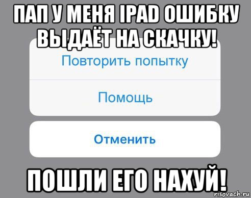 пап у меня ipad ошибку выдаёт на скачку! пошли его нахуй!, Мем Отменить Помощь Повторить попытку