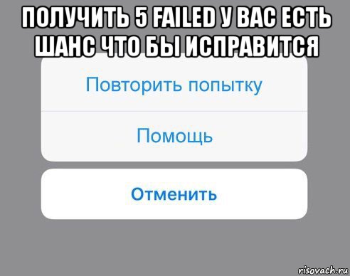 получить 5 failed у вас есть шанс что бы исправится , Мем Отменить Помощь Повторить попытку