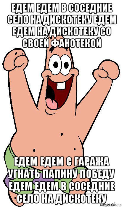 едем едем в соседние село на дискотеку едем едем на дискотеку со своей фанотекой едем едем с гаража угнать папину победу едем едем в соседние село на дискотеку