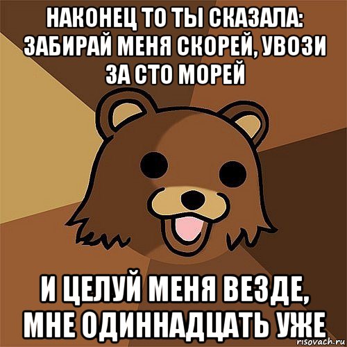 наконец то ты сказала: забирай меня скорей, увози за сто морей и целуй меня везде, мне одиннадцать уже, Мем Педобир