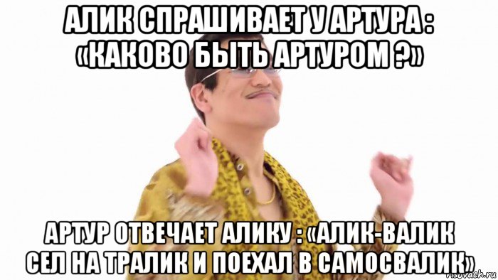 алик спрашивает у артура : «каково быть артуром ?» артур отвечает алику : «алик-валик сел на тралик и поехал в самосвалик», Мем    PenApple