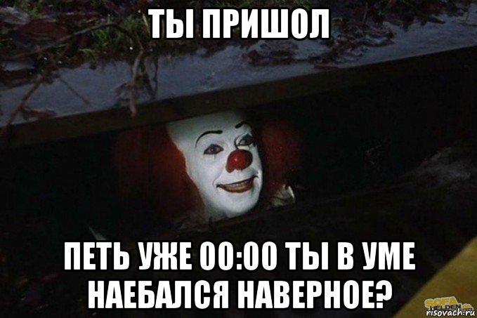 ты пришол петь уже 00:00 ты в уме наебался наверное?, Мем  Пеннивайз