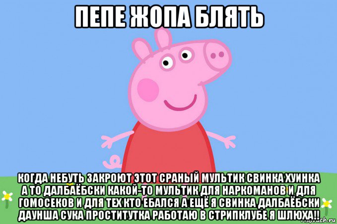 пепе жопа блять когда небуть закроют этот сраный мультик свинка хуинка а то далбаёбски какой-то мультик для наркоманов и для гомосеков и для тех кто ебался а ещё я свинка далбаёбски даунша сука проститутка работаю в стрипклубе я шлюха!!, Мем Пеппа