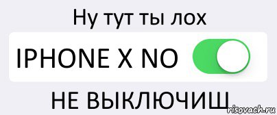 Ну тут ты лох IPHONE X NO НЕ ВЫКЛЮЧИШ