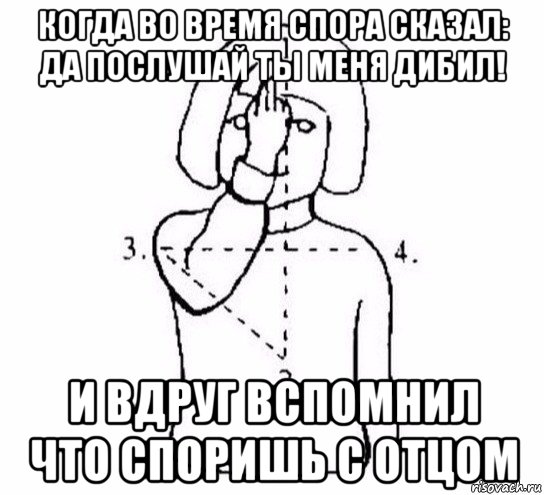 когда во время спора сказал: да послушай ты меня дибил! и вдруг вспомнил что споришь с отцом, Мем  Перекреститься