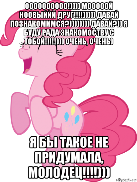 оооооооооо!)))) мооооой ноовыййй друг!!!!))))) давай познакомимся?)))))))) давай?)) я буду рада знакомоству с тобой!!!!!))) очень, очень) я бы такое не придумала, молодец!!!!)))