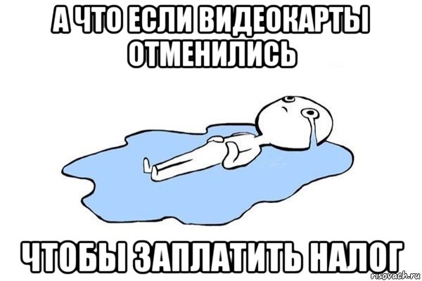 а что если видеокарты отменились чтобы заплатить налог, Мем Плачущий человек