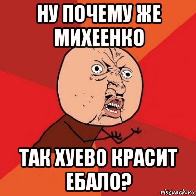 ну почему же михеенко так хуево красит ебало?, Мем Почему