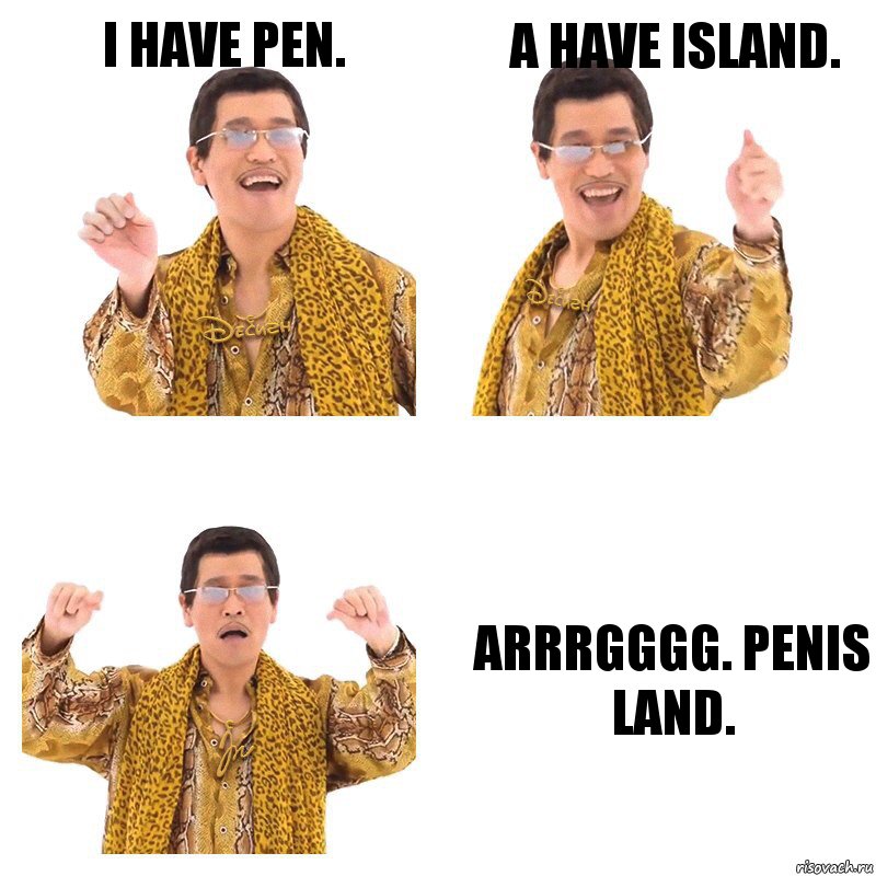 I have pen. A have Island. Arrrgggg. Penis land.