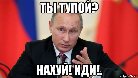 ты тупой? нахуй! иди!.