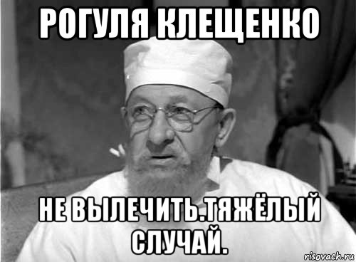 рогуля клещенко не вылечить.тяжёлый случай., Мем Профессор Преображенский