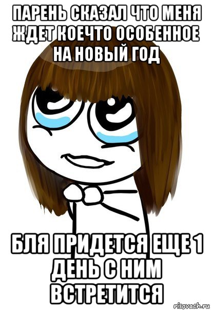 парень сказал что меня ждет коечто особенное на новый год бля придется еще 1 день с ним встретится, Мем  Прошу тебя - Девушка