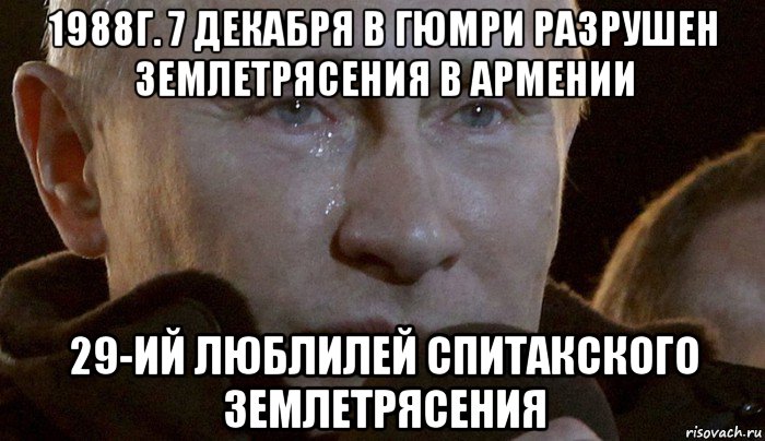 1988г. 7 декабря в гюмри разрушен землетрясения в армении 29-ий люблилей спитакского землетрясения, Мем Плачущий Путин