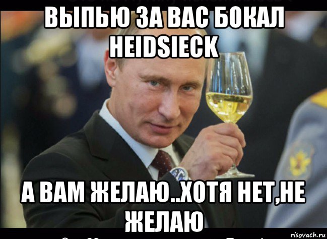 выпью за вас бокал heidsieck а вам желаю..хотя нет,не желаю