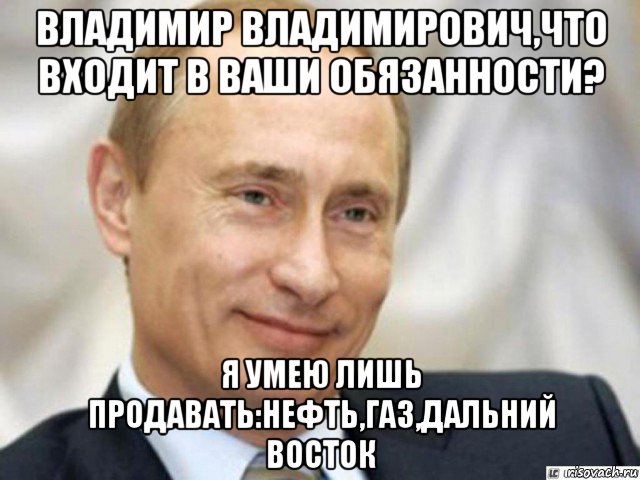 владимир владимирович,что входит в ваши обязанности? я умею лишь продавать:нефть,газ,дальний восток, Мем Ухмыляющийся Путин