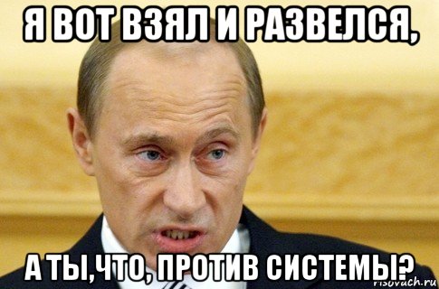 я вот взял и развелся, а ты,что, против системы?, Мем путин