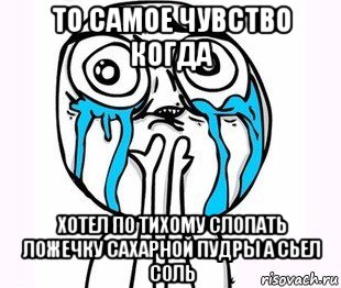 то самое чувство когда хотел по тихому слопать ложечку сахарной пудры а сьел соль, Мем радость