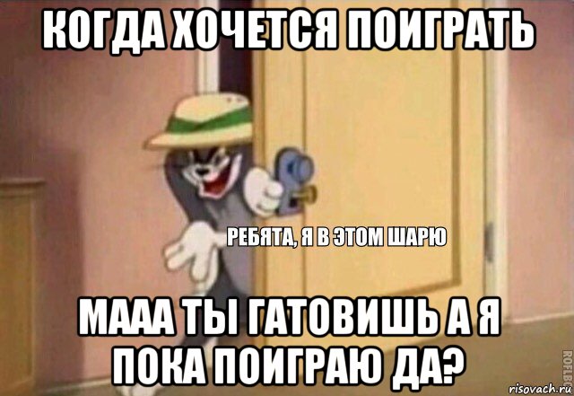 когда хочется поиграть мааа ты гатовишь а я пока поиграю да?, Мем    Ребята я в этом шарю