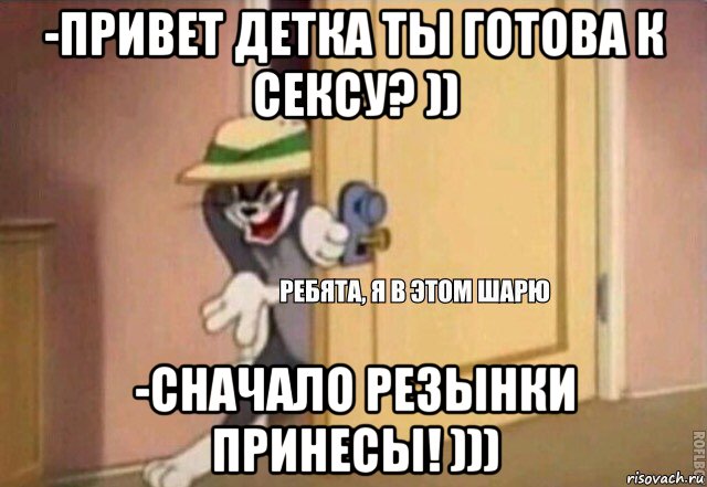 -привет детка ты готова к сексу? )) -сначало резынки принесы! ))), Мем    Ребята я в этом шарю